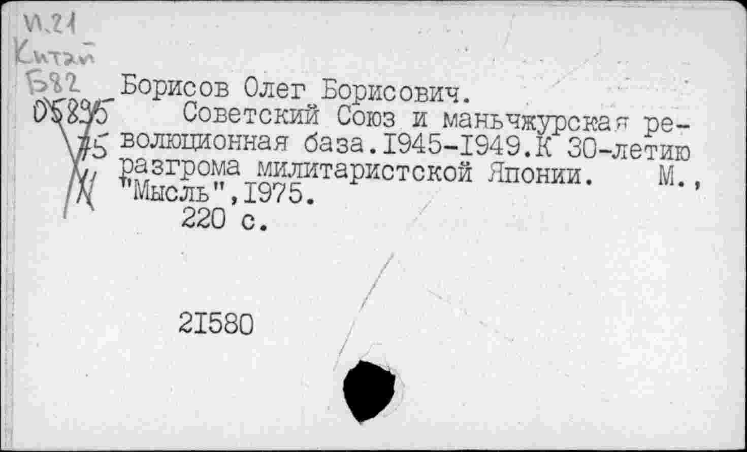 ﻿
,Борисов Олег Борисович.
иЪбзо Советский Союз и маньчжурская ре-Ш волюционная база. 1945-1949.К 30-летию X// £™згроУа милитаристской Японии. М . N Мысль”,1975.
220 с.
21580
/